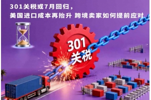 301關(guān)稅或7月回歸，美國進口成本再抬升 跨境賣家如何提前應(yīng)對