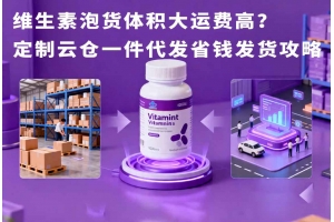 維生素泡貨體積大運(yùn)費(fèi)高？定制云倉一件代發(fā)省錢發(fā)貨攻略