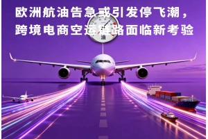 歐洲航油告急或引發(fā)停飛潮，跨境電商空運鏈路面臨新考驗