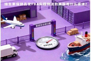 維生素保健品發FBA頭程物流到美國用什么渠道？