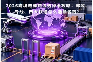 2026跨境電商物流選擇全攻略：郵政、專線、四大快遞怎么選最省錢？