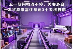 五一期間物流不停，美客多自發(fā)貨賣家需注意這3個考核日期