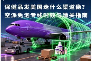 保健品發美國走什么渠道穩？空派免泡專線時效與清關指南