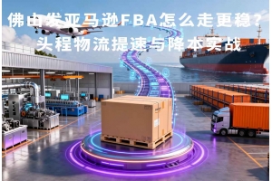佛山發(fā)亞馬遜FBA怎么走更穩(wěn)？頭程物流提速與降本實(shí)戰(zhàn)