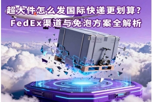 超大件怎么發國際快遞更劃算？FedEx渠道與免泡方案全解析