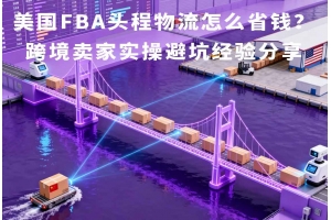 美國FBA頭程物流怎么省錢？跨境賣家實操避坑經(jīng)驗分享