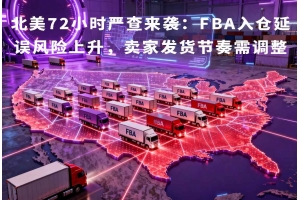 北美72小時嚴查來襲：FBA入倉延誤風險上升，賣家發貨節奏需調整
