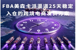 FBA美森卡派渠道25天穩定入倉的跨境電商發貨方案