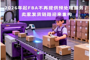 2026年起FBA不再提供預處理服務，賣家發貨鏈路迎來重構