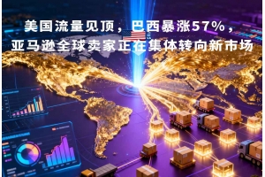 美國(guó)流量見(jiàn)頂，巴西暴漲57%，亞馬遜全球賣(mài)家正在集體轉(zhuǎn)向新市場(chǎng)