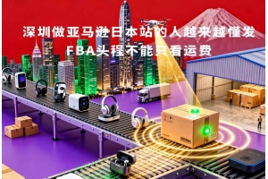深圳做亞馬遜日本站的人越來(lái)越懂發(fā)FBA頭程不能只看運(yùn)費(fèi)