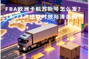 FBA歐洲卡航蘇新號怎么發(fā)？18-22天提取時效與清關(guān)細(xì)節(jié)