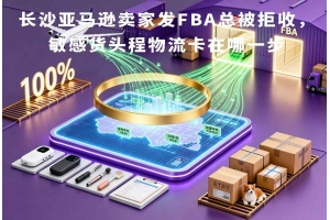長沙亞馬遜賣家發(fā)FBA總被拒收，敏感貨頭程物流卡在哪一步