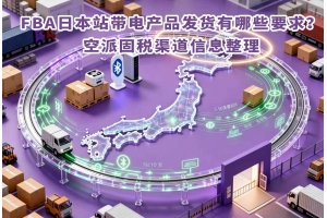 FBA日本站帶電產(chǎn)品發(fā)貨有哪些要求？空派固稅渠道信息整理