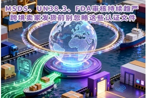 MSDS、UN38.3、FDA審核持續趨嚴 跨境賣家發貨前別忽略這些認證文件