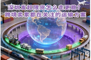 深圳發(fā)超限貨怎么走更穩(wěn)？跨境賣家都在關(guān)注的運(yùn)輸方案