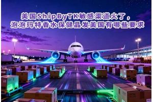 美國ShipByTK敏感渠道火了，泡泡瑪特香水保健品發(fā)美國有哪些要求