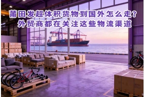 莆田發超體積貨物到國外怎么走？外貿商都在關注這些物流渠道