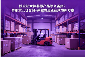 獨立站大件非標產品怎么備貨？異形貨云倉倉儲+頭程發運正在成為新方案