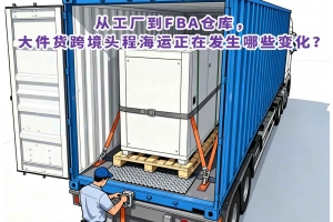 從工廠到FBA倉庫，大件貨跨境頭程海運正在發(fā)生哪些變化？
