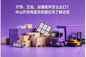 燈飾、五金、設(shè)備配件怎么出口？中山外貿(mào)商發(fā)貨前建議先了解這些