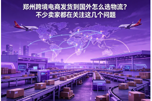 鄭州跨境電商發(fā)貨到國外怎么選物流？不少賣家都在關注這幾個問題