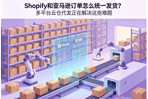 Shopify和亞馬遜訂單怎么統(tǒng)一發(fā)貨？多平臺(tái)云倉(cāng)代發(fā)正在解決這些難題
