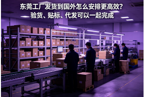 東莞工廠發貨到國外怎么安排更高效？驗貨、貼標、代發可以一起完成