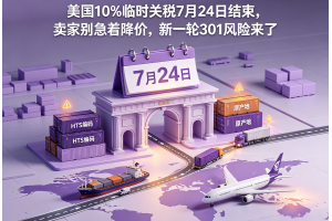 美國10%臨時關稅7月24日結束，賣家別急著降價，新一輪301風險來了
