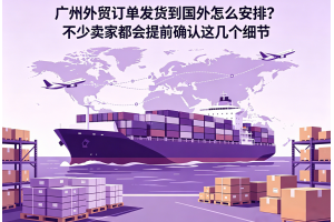 廣州外貿訂單發貨到國外怎么安排？不少賣家都會提前確認這幾個細節