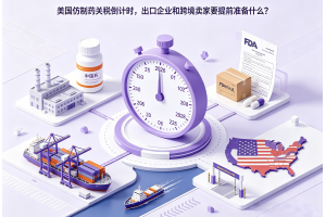 美國仿制藥關稅倒計時，出口企業和跨境賣家要提前準備什么？
