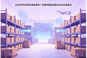 云倉WMS系統(tǒng)對接收費(fèi)嗎？倉儲(chǔ)托管如何配合FBA頭程發(fā)貨