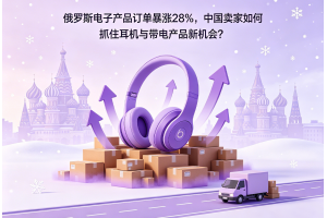 俄羅斯電子產品訂單暴漲28%，中國賣家如何抓住耳機與帶電產品新機會？