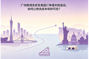 廣州跨境賣家發美國訂單遇關稅波動，如何讓物流成本保持可控？