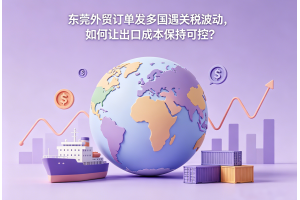 東莞外貿訂單發多國遇關稅波動，如何讓出口成本保持可控？