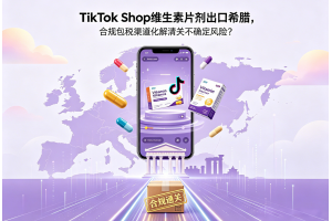 TikTok Shop維生素片劑出口希臘，合規包稅渠道化解清關不確定風險？