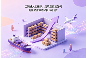 店鋪進入淡旺季，跨境賣家該如何調整物流渠道和備貨計劃？