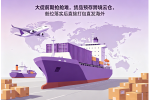 大促前期搶艙難，貨品預存跨境云倉，艙位落實后直接打包直發海外
