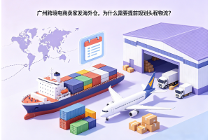 廣州跨境電商賣家發海外倉，為什么需要提前規劃頭程物流？
