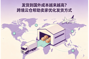 發貨到國外成本越來越高？跨境云倉幫助賣家優化發貨方式