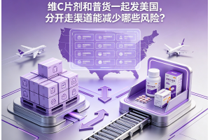 維C片劑和普貨一起發美國，分開走渠道能減少哪些風險？
