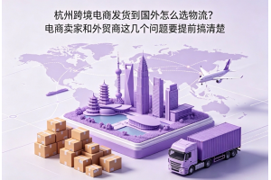 杭州跨境電商發貨到國外怎么選物流？電商賣家和外貿商這幾個問題要提前搞清