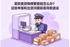 發歐美貨物頻繁查驗怎么辦？這些申報和出貨問題容易導致退運