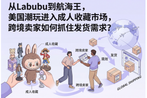 從Labubu到航海王，美國潮玩進入成人收藏市場，跨境賣家如何抓住發貨需求？